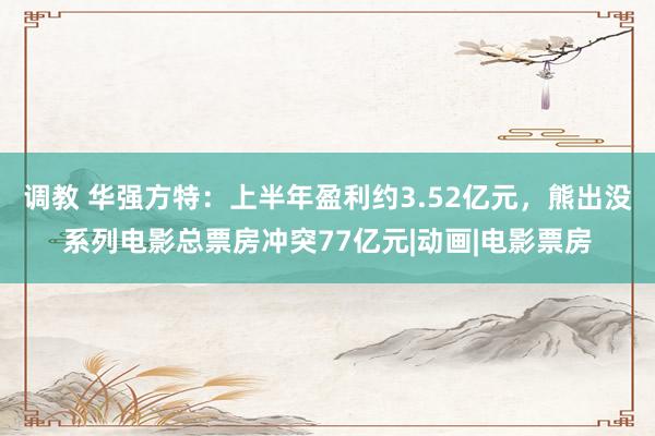 调教 华强方特：上半年盈利约3.52亿元，熊出没系列电影总票房冲突77亿元|动画|电影票房