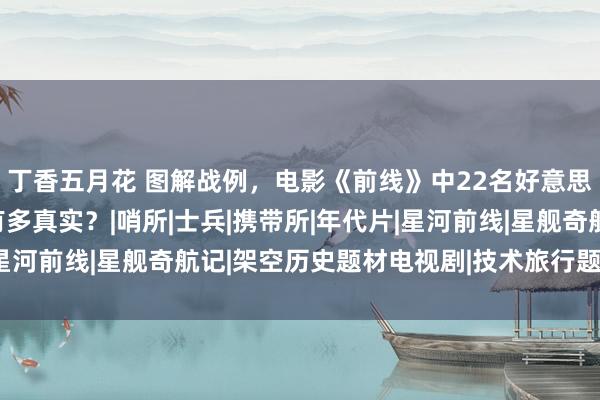 丁香五月花 图解战例，电影《前线》中22名好意思军大北四百名游击队有多真实？|哨所|士兵|携带所|年代片|星河前线|星舰奇航记|架空历史题材电视剧|技术旅行题材电视剧