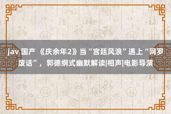 jav 国产 《庆余年2》当“宫廷风浪”遇上“网罗废话”，郭德纲式幽默解读|相声|电影导演