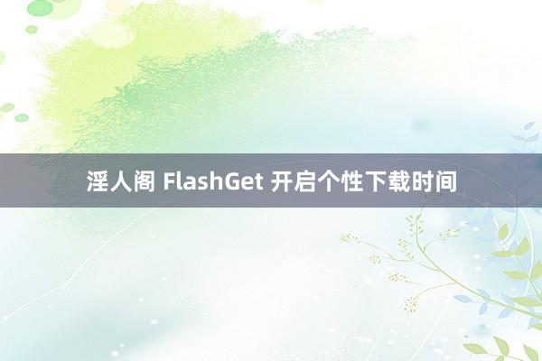 淫人阁 FlashGet 开启个性下载时间